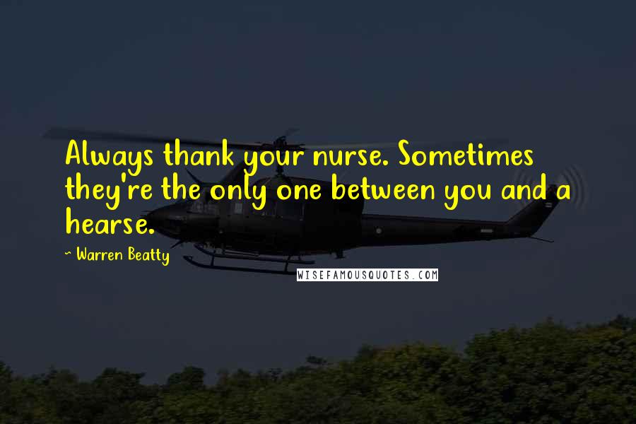 Warren Beatty Quotes: Always thank your nurse. Sometimes they're the only one between you and a hearse.