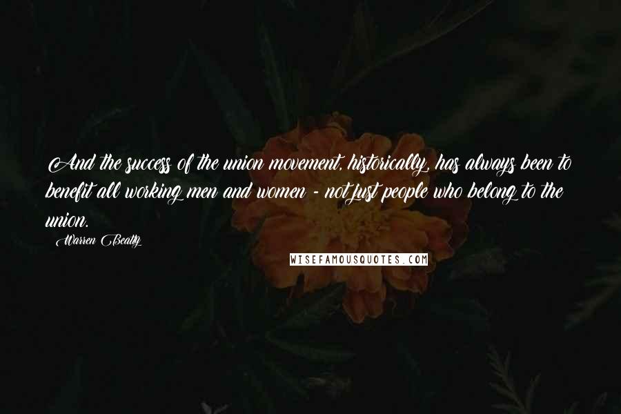 Warren Beatty Quotes: And the success of the union movement, historically, has always been to benefit all working men and women - not just people who belong to the union.