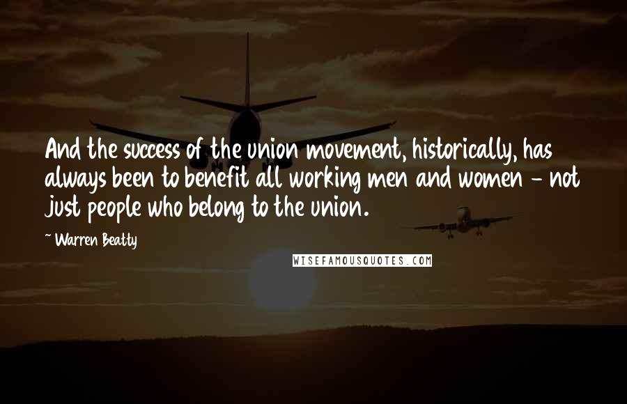 Warren Beatty Quotes: And the success of the union movement, historically, has always been to benefit all working men and women - not just people who belong to the union.