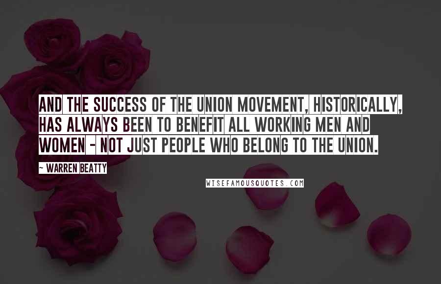 Warren Beatty Quotes: And the success of the union movement, historically, has always been to benefit all working men and women - not just people who belong to the union.