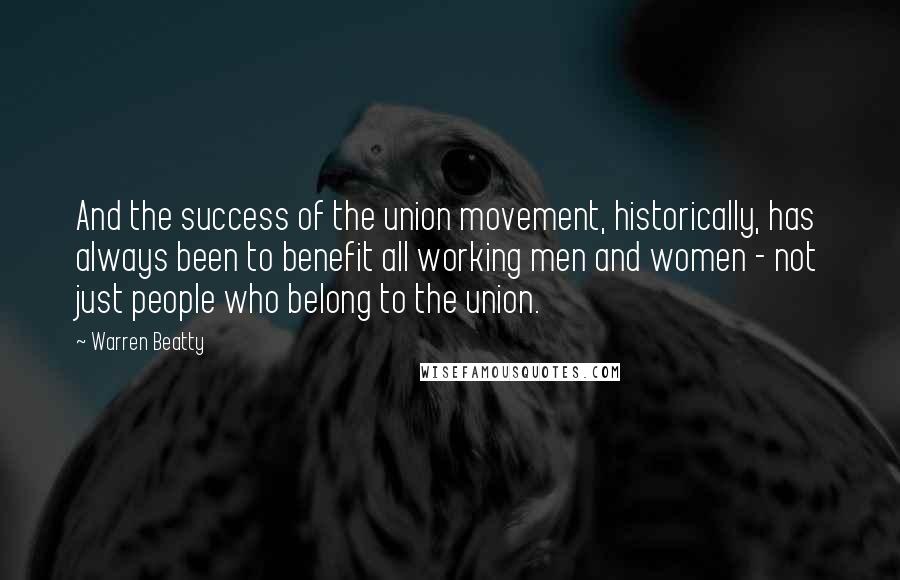 Warren Beatty Quotes: And the success of the union movement, historically, has always been to benefit all working men and women - not just people who belong to the union.