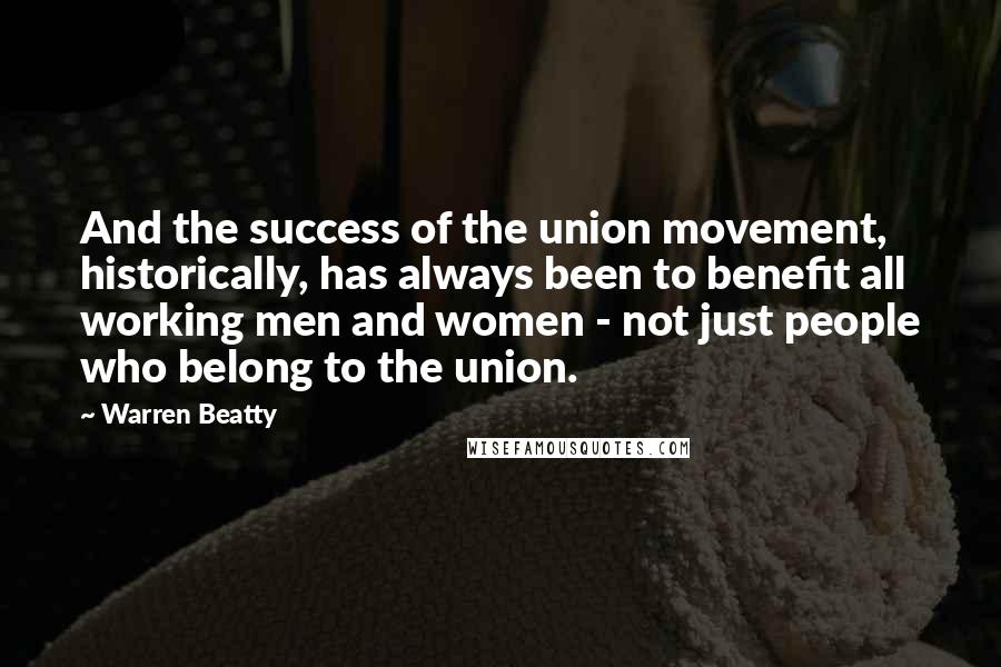 Warren Beatty Quotes: And the success of the union movement, historically, has always been to benefit all working men and women - not just people who belong to the union.