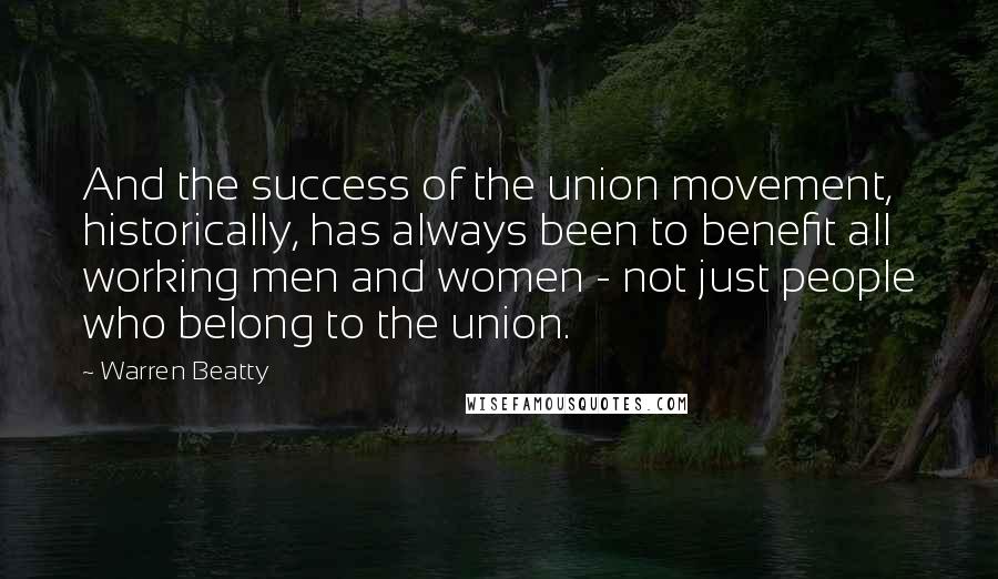 Warren Beatty Quotes: And the success of the union movement, historically, has always been to benefit all working men and women - not just people who belong to the union.