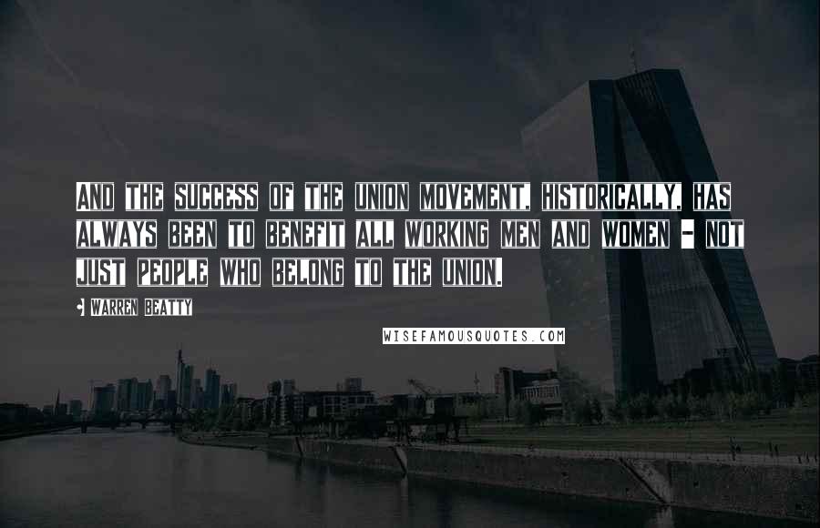 Warren Beatty Quotes: And the success of the union movement, historically, has always been to benefit all working men and women - not just people who belong to the union.