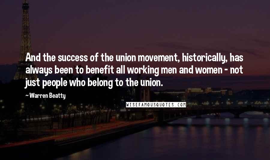 Warren Beatty Quotes: And the success of the union movement, historically, has always been to benefit all working men and women - not just people who belong to the union.