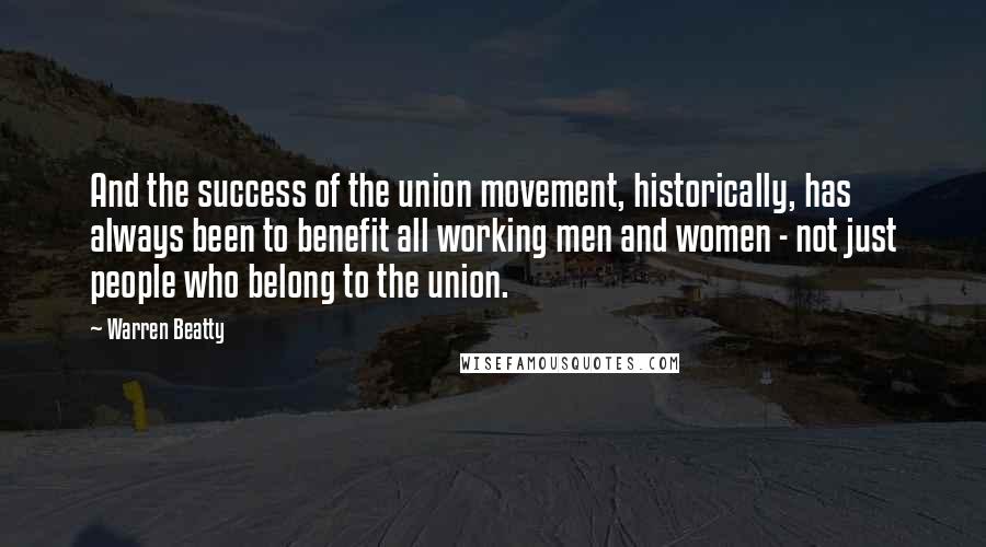 Warren Beatty Quotes: And the success of the union movement, historically, has always been to benefit all working men and women - not just people who belong to the union.