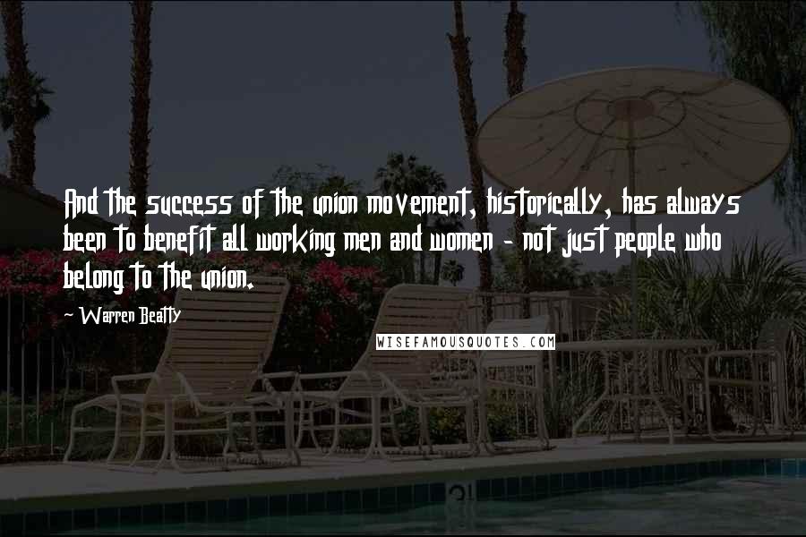 Warren Beatty Quotes: And the success of the union movement, historically, has always been to benefit all working men and women - not just people who belong to the union.