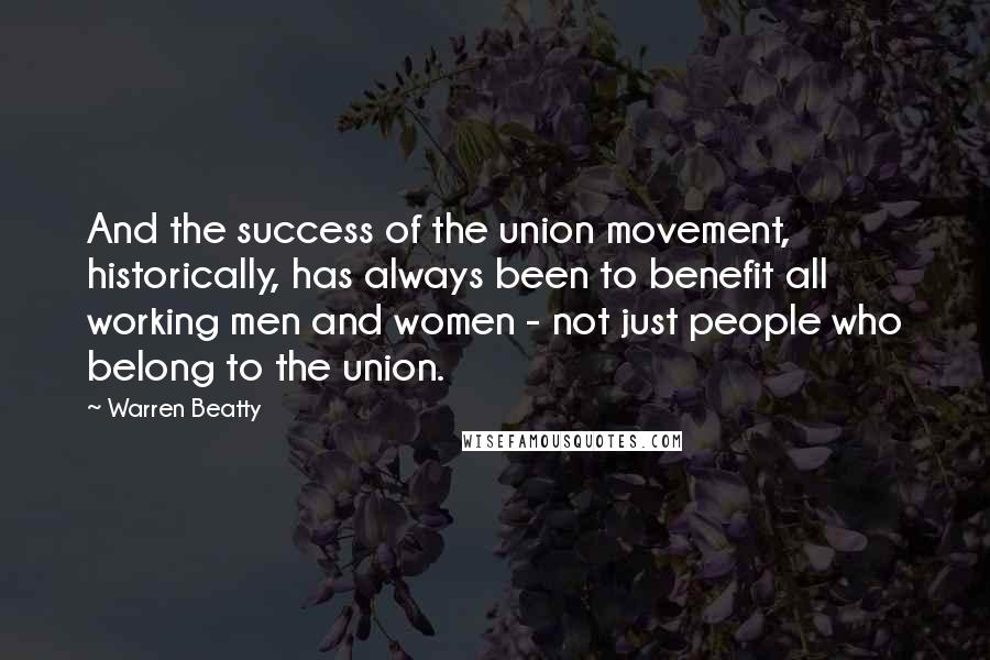 Warren Beatty Quotes: And the success of the union movement, historically, has always been to benefit all working men and women - not just people who belong to the union.