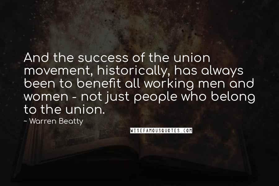 Warren Beatty Quotes: And the success of the union movement, historically, has always been to benefit all working men and women - not just people who belong to the union.