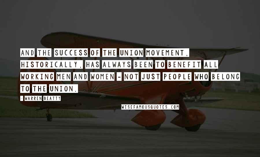 Warren Beatty Quotes: And the success of the union movement, historically, has always been to benefit all working men and women - not just people who belong to the union.