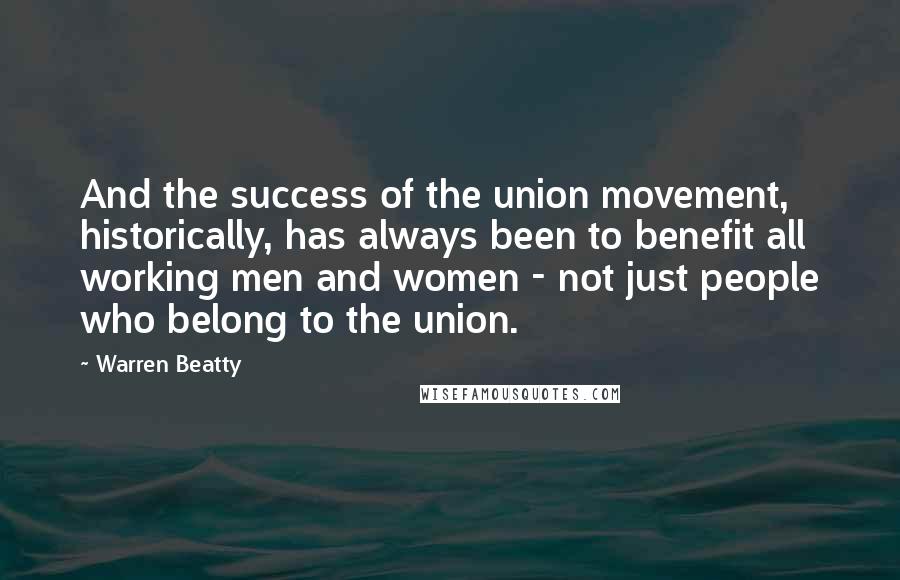 Warren Beatty Quotes: And the success of the union movement, historically, has always been to benefit all working men and women - not just people who belong to the union.