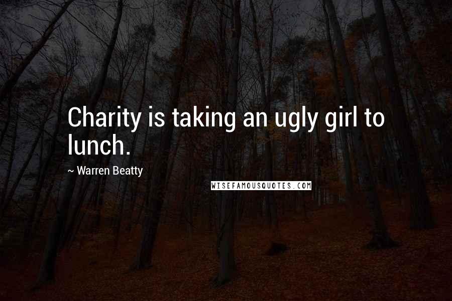 Warren Beatty Quotes: Charity is taking an ugly girl to lunch.