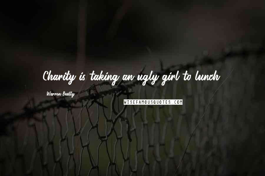 Warren Beatty Quotes: Charity is taking an ugly girl to lunch.