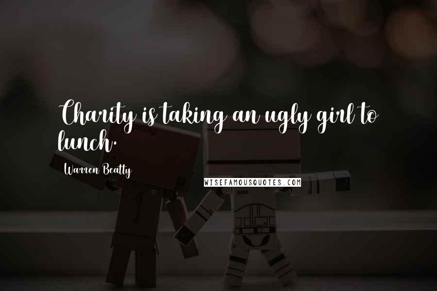 Warren Beatty Quotes: Charity is taking an ugly girl to lunch.