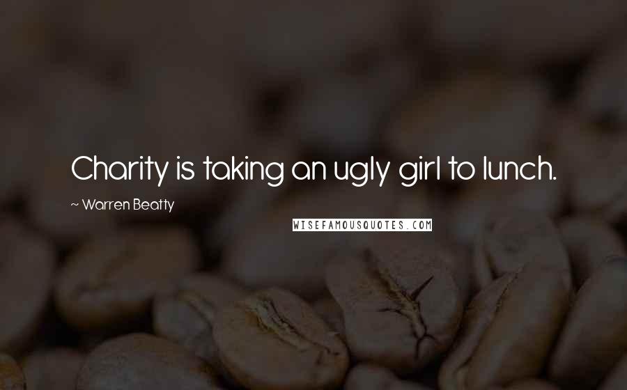 Warren Beatty Quotes: Charity is taking an ugly girl to lunch.