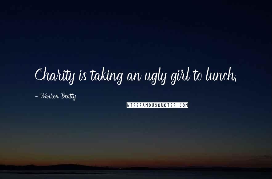 Warren Beatty Quotes: Charity is taking an ugly girl to lunch.