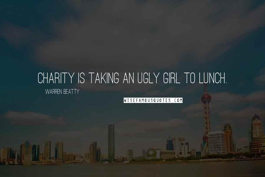 Warren Beatty Quotes: Charity is taking an ugly girl to lunch.