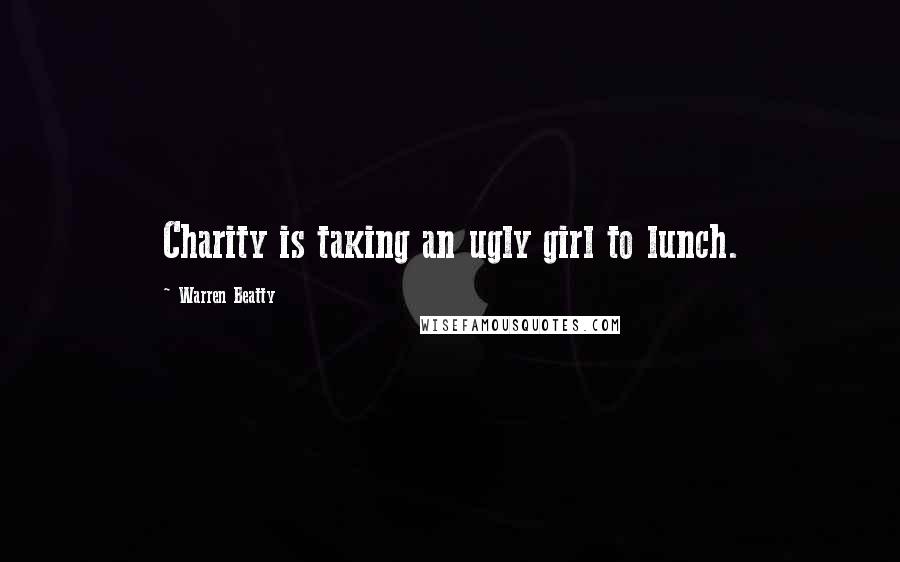 Warren Beatty Quotes: Charity is taking an ugly girl to lunch.