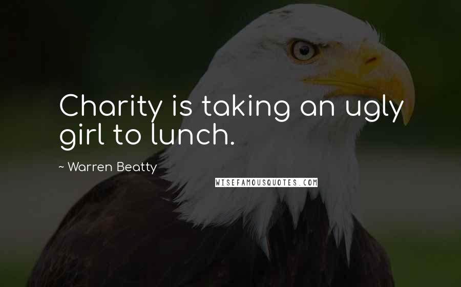 Warren Beatty Quotes: Charity is taking an ugly girl to lunch.