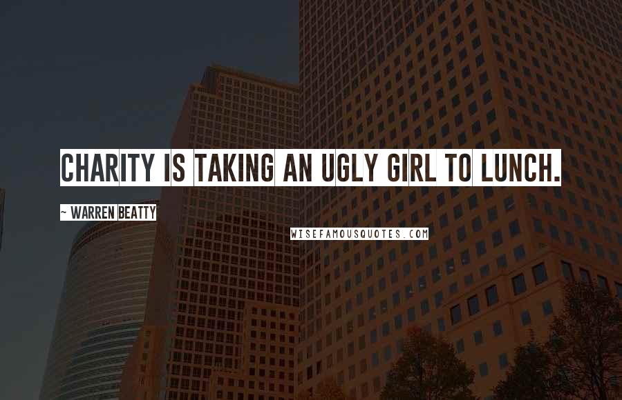 Warren Beatty Quotes: Charity is taking an ugly girl to lunch.