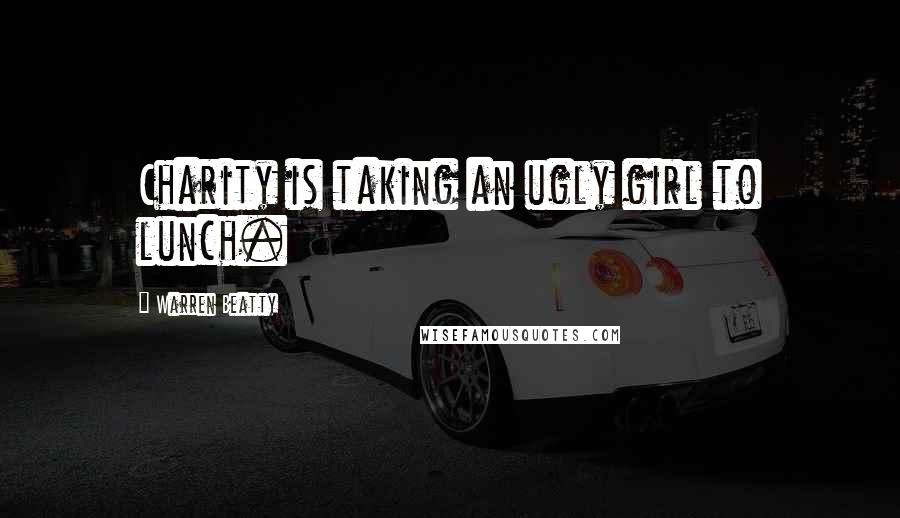 Warren Beatty Quotes: Charity is taking an ugly girl to lunch.