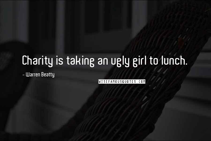 Warren Beatty Quotes: Charity is taking an ugly girl to lunch.