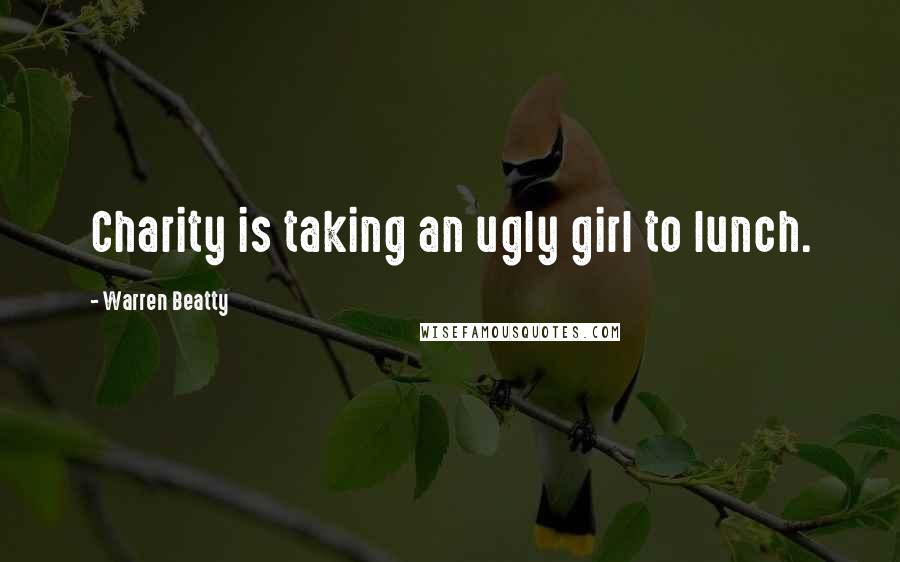 Warren Beatty Quotes: Charity is taking an ugly girl to lunch.