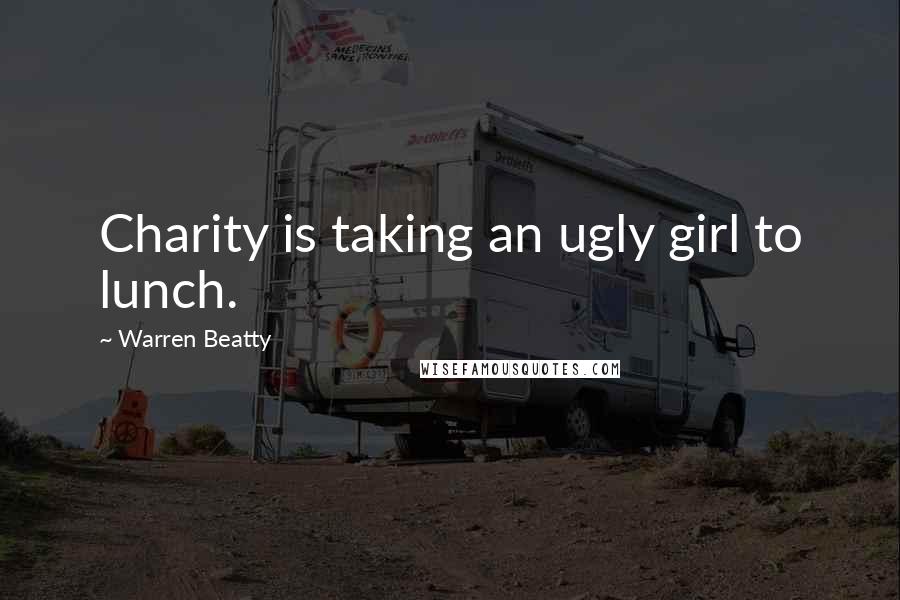 Warren Beatty Quotes: Charity is taking an ugly girl to lunch.