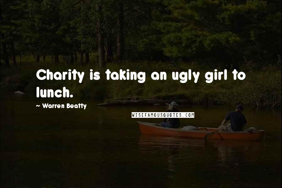 Warren Beatty Quotes: Charity is taking an ugly girl to lunch.