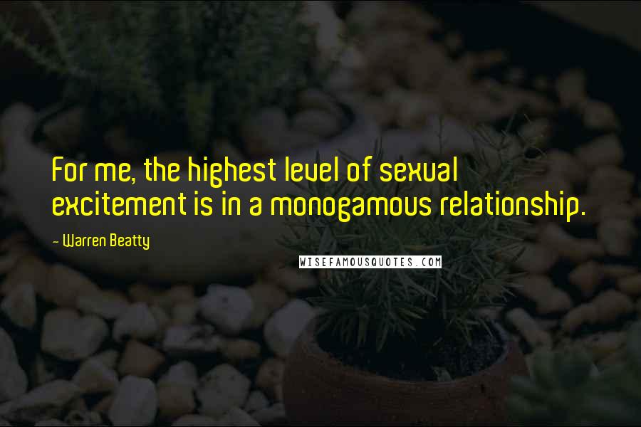 Warren Beatty Quotes: For me, the highest level of sexual excitement is in a monogamous relationship.