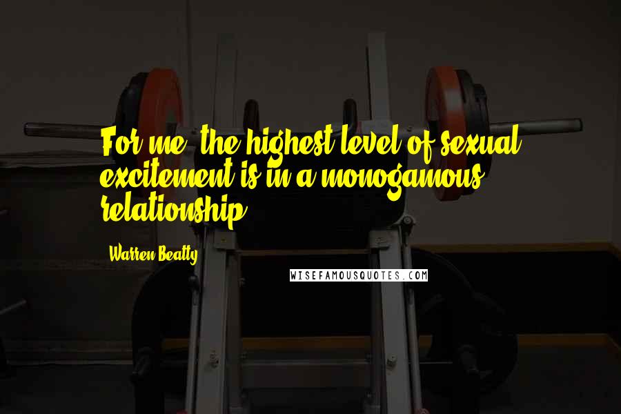 Warren Beatty Quotes: For me, the highest level of sexual excitement is in a monogamous relationship.