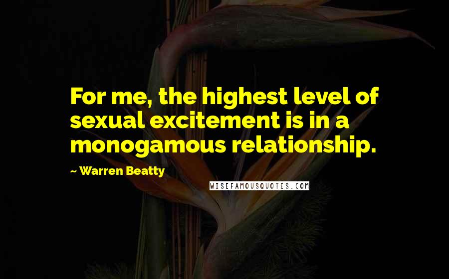 Warren Beatty Quotes: For me, the highest level of sexual excitement is in a monogamous relationship.