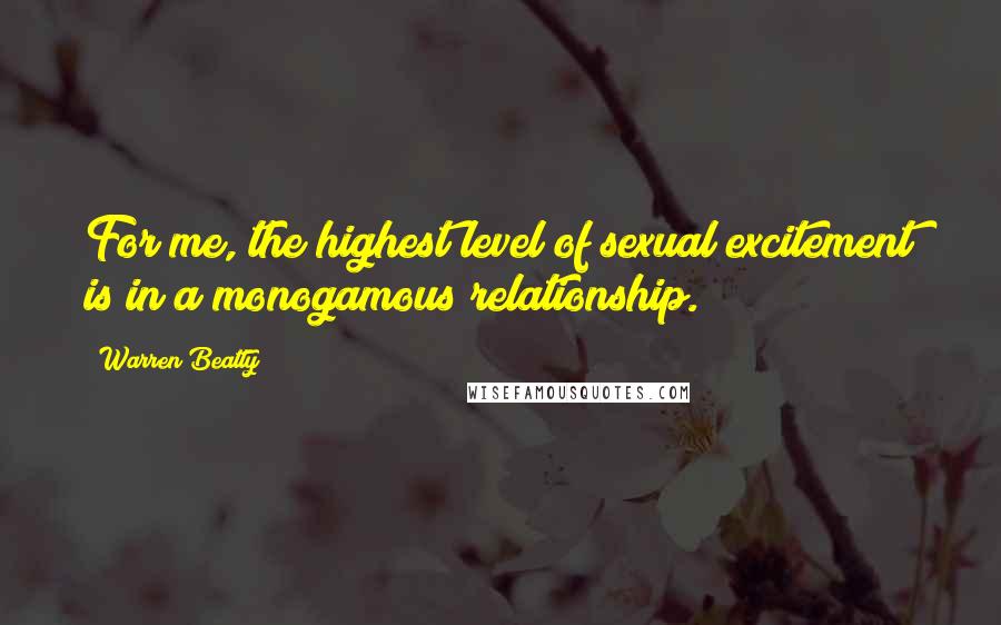 Warren Beatty Quotes: For me, the highest level of sexual excitement is in a monogamous relationship.