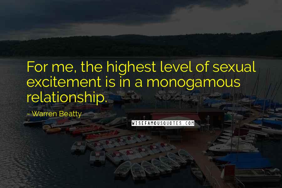 Warren Beatty Quotes: For me, the highest level of sexual excitement is in a monogamous relationship.