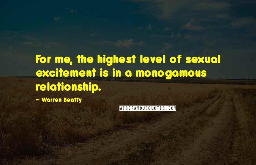 Warren Beatty Quotes: For me, the highest level of sexual excitement is in a monogamous relationship.