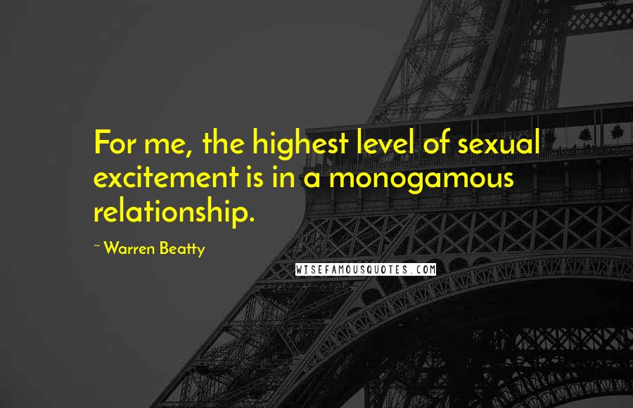 Warren Beatty Quotes: For me, the highest level of sexual excitement is in a monogamous relationship.