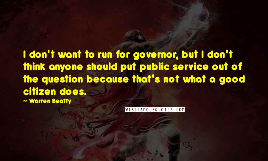 Warren Beatty Quotes: I don't want to run for governor, but I don't think anyone should put public service out of the question because that's not what a good citizen does.