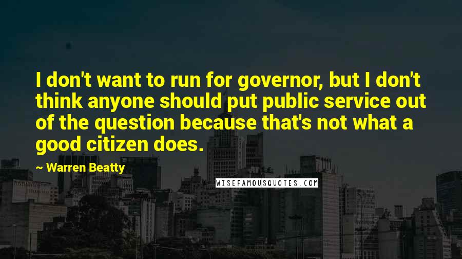 Warren Beatty Quotes: I don't want to run for governor, but I don't think anyone should put public service out of the question because that's not what a good citizen does.