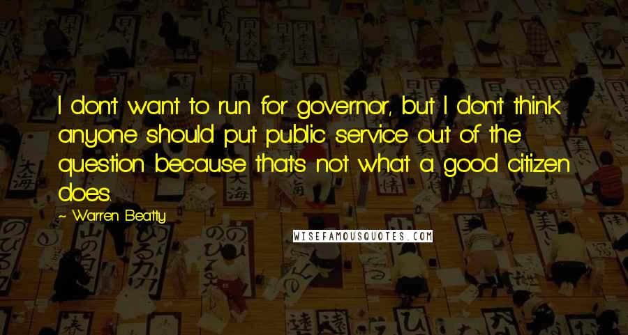 Warren Beatty Quotes: I don't want to run for governor, but I don't think anyone should put public service out of the question because that's not what a good citizen does.