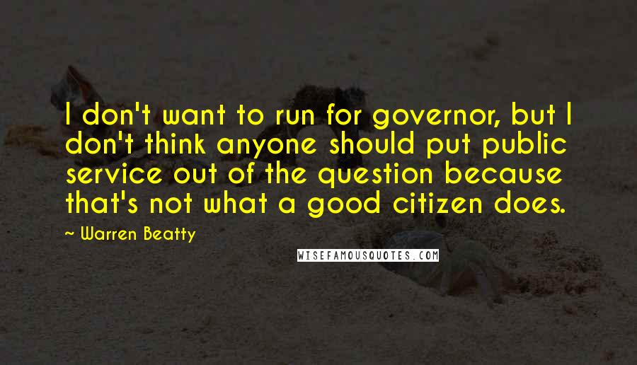 Warren Beatty Quotes: I don't want to run for governor, but I don't think anyone should put public service out of the question because that's not what a good citizen does.