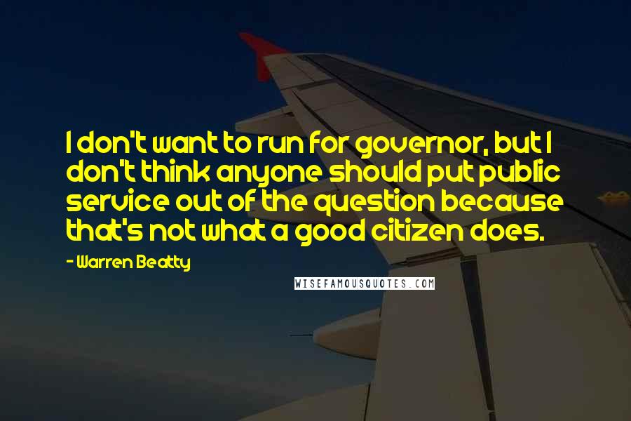 Warren Beatty Quotes: I don't want to run for governor, but I don't think anyone should put public service out of the question because that's not what a good citizen does.