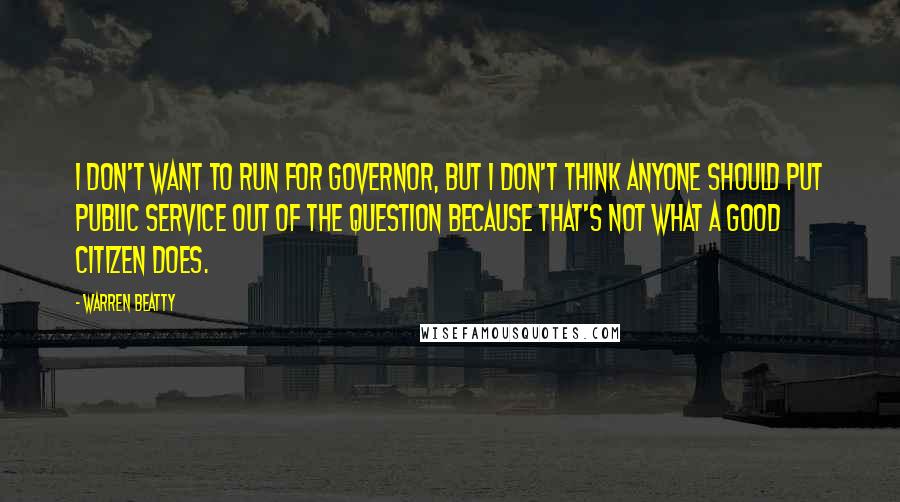 Warren Beatty Quotes: I don't want to run for governor, but I don't think anyone should put public service out of the question because that's not what a good citizen does.