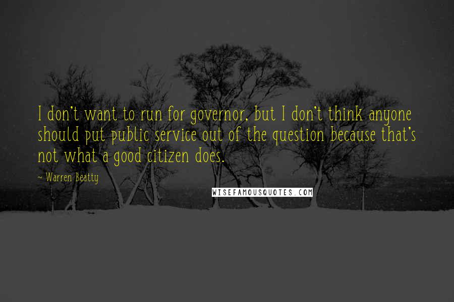 Warren Beatty Quotes: I don't want to run for governor, but I don't think anyone should put public service out of the question because that's not what a good citizen does.