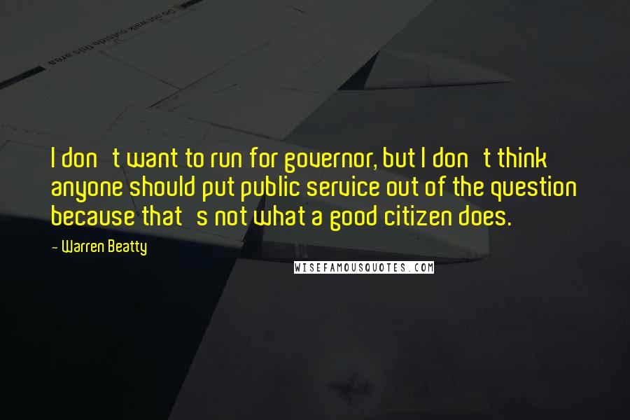 Warren Beatty Quotes: I don't want to run for governor, but I don't think anyone should put public service out of the question because that's not what a good citizen does.