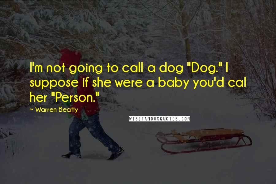 Warren Beatty Quotes: I'm not going to call a dog "Dog." I suppose if she were a baby you'd cal her "Person."