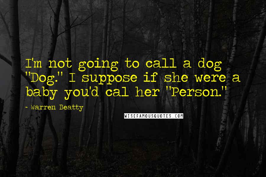 Warren Beatty Quotes: I'm not going to call a dog "Dog." I suppose if she were a baby you'd cal her "Person."