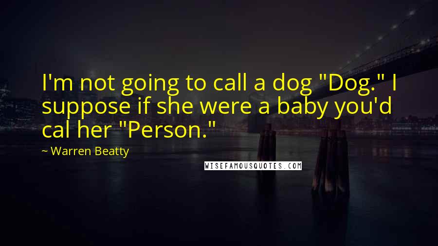 Warren Beatty Quotes: I'm not going to call a dog "Dog." I suppose if she were a baby you'd cal her "Person."