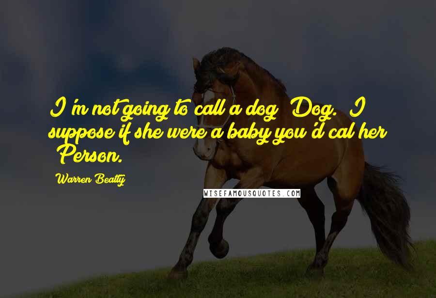 Warren Beatty Quotes: I'm not going to call a dog "Dog." I suppose if she were a baby you'd cal her "Person."