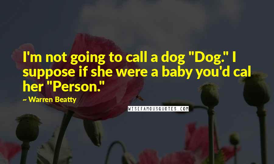 Warren Beatty Quotes: I'm not going to call a dog "Dog." I suppose if she were a baby you'd cal her "Person."