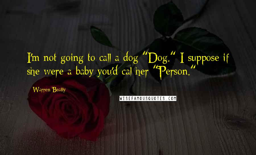 Warren Beatty Quotes: I'm not going to call a dog "Dog." I suppose if she were a baby you'd cal her "Person."